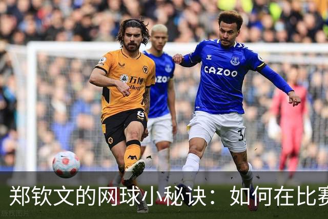 郑钦文的网球小秘诀：如何在比赛中撕开对手的防线？