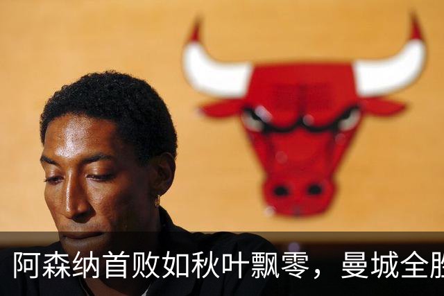 阿森纳首败如秋叶飘零，曼城全胜如日中天